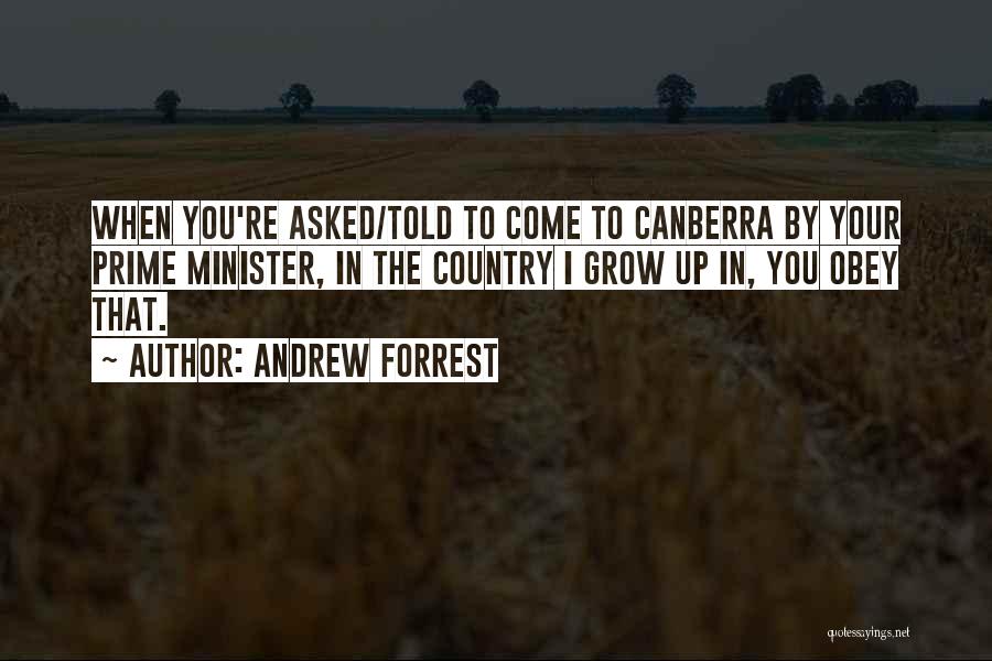 Andrew Forrest Quotes: When You're Asked/told To Come To Canberra By Your Prime Minister, In The Country I Grow Up In, You Obey