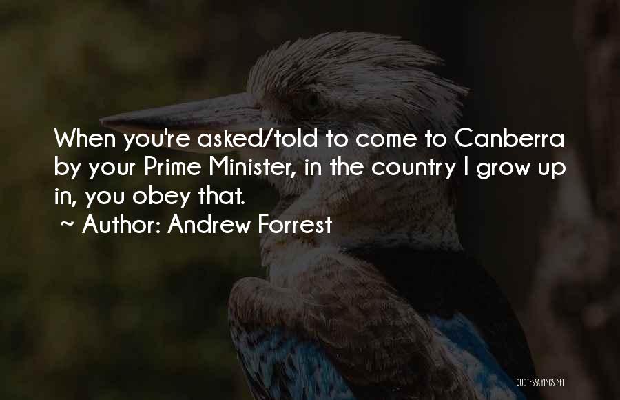Andrew Forrest Quotes: When You're Asked/told To Come To Canberra By Your Prime Minister, In The Country I Grow Up In, You Obey