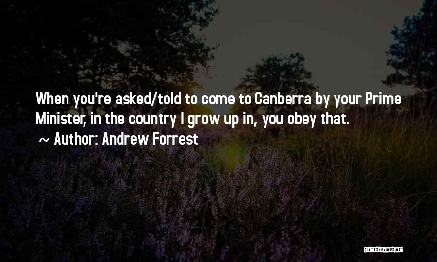 Andrew Forrest Quotes: When You're Asked/told To Come To Canberra By Your Prime Minister, In The Country I Grow Up In, You Obey