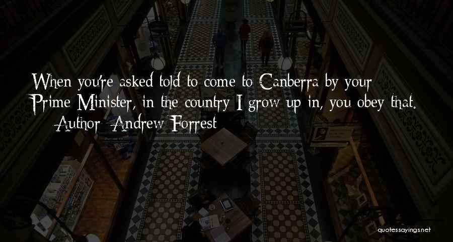 Andrew Forrest Quotes: When You're Asked/told To Come To Canberra By Your Prime Minister, In The Country I Grow Up In, You Obey