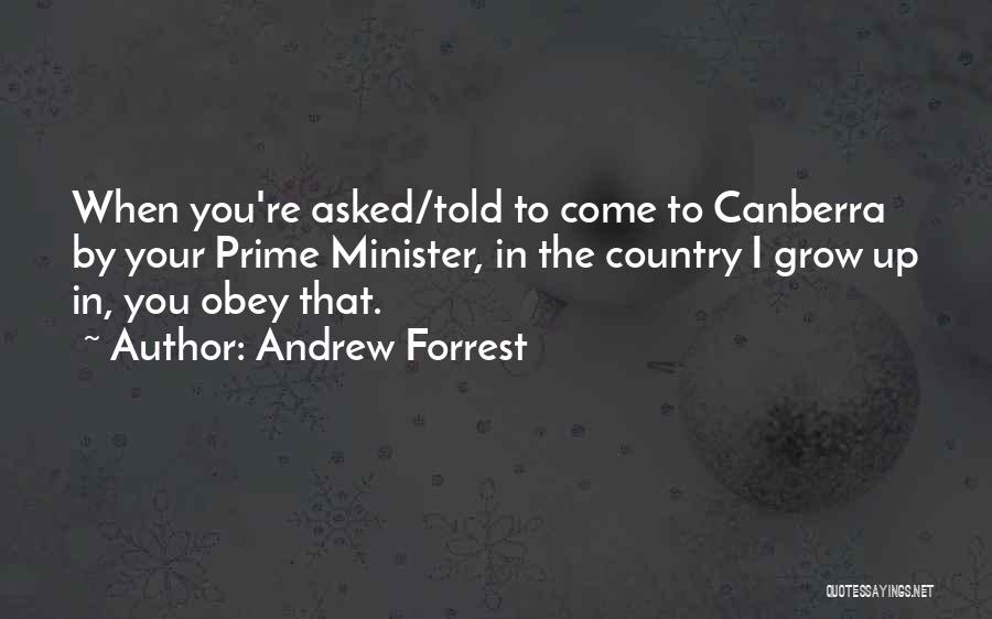 Andrew Forrest Quotes: When You're Asked/told To Come To Canberra By Your Prime Minister, In The Country I Grow Up In, You Obey