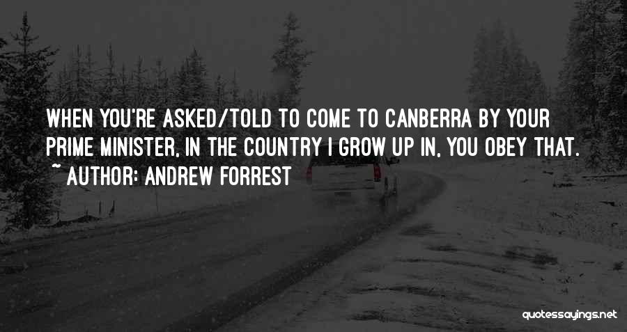 Andrew Forrest Quotes: When You're Asked/told To Come To Canberra By Your Prime Minister, In The Country I Grow Up In, You Obey