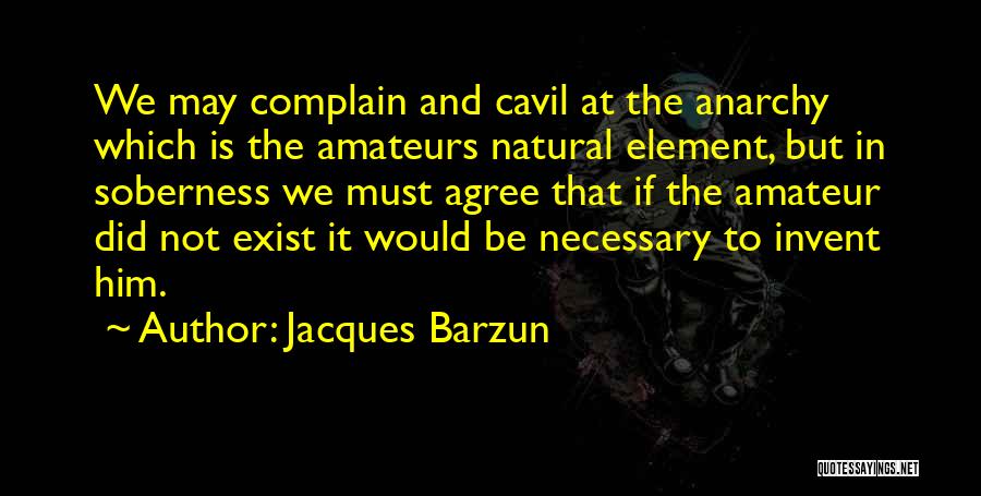 Jacques Barzun Quotes: We May Complain And Cavil At The Anarchy Which Is The Amateurs Natural Element, But In Soberness We Must Agree