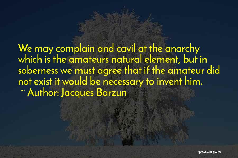 Jacques Barzun Quotes: We May Complain And Cavil At The Anarchy Which Is The Amateurs Natural Element, But In Soberness We Must Agree