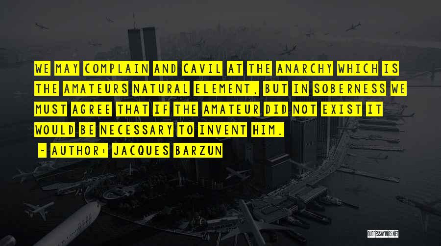 Jacques Barzun Quotes: We May Complain And Cavil At The Anarchy Which Is The Amateurs Natural Element, But In Soberness We Must Agree