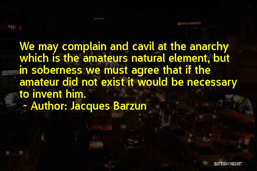 Jacques Barzun Quotes: We May Complain And Cavil At The Anarchy Which Is The Amateurs Natural Element, But In Soberness We Must Agree