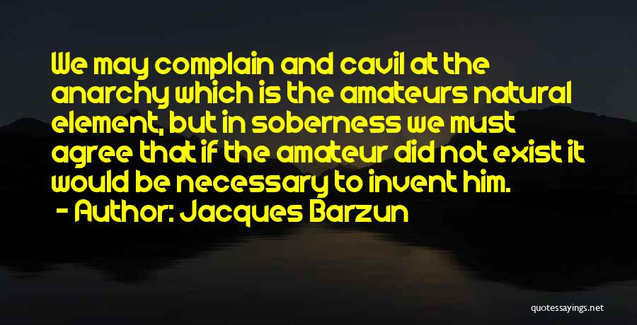 Jacques Barzun Quotes: We May Complain And Cavil At The Anarchy Which Is The Amateurs Natural Element, But In Soberness We Must Agree