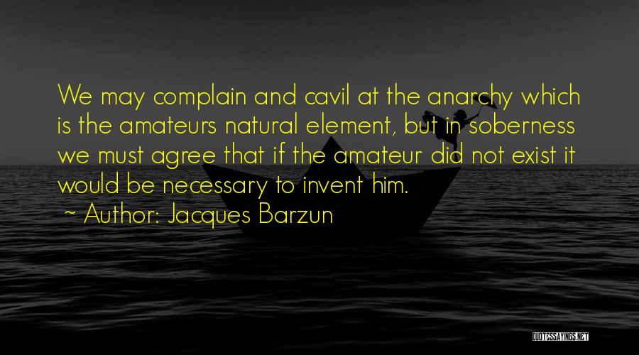 Jacques Barzun Quotes: We May Complain And Cavil At The Anarchy Which Is The Amateurs Natural Element, But In Soberness We Must Agree