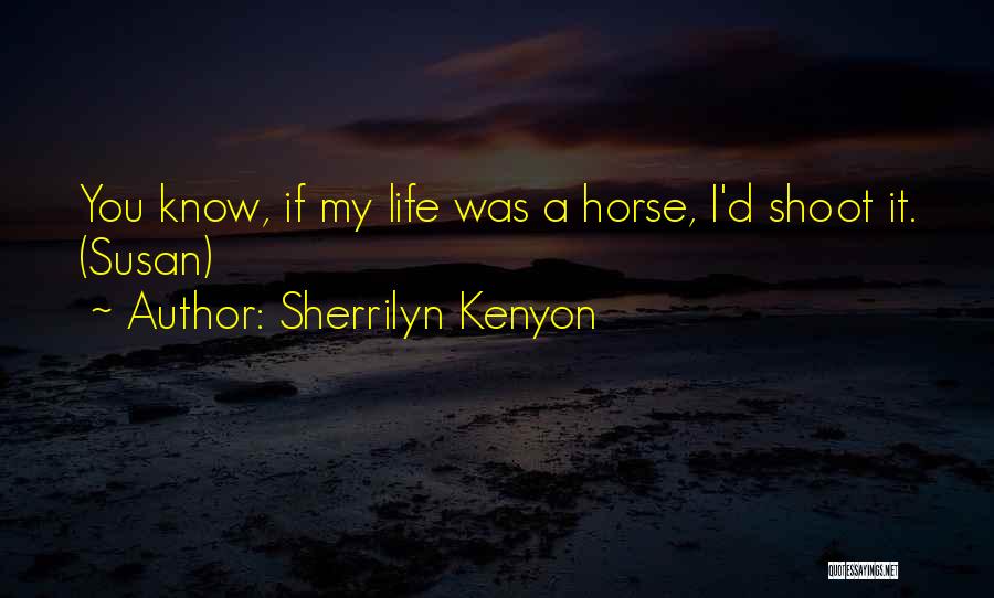 Sherrilyn Kenyon Quotes: You Know, If My Life Was A Horse, I'd Shoot It. (susan)