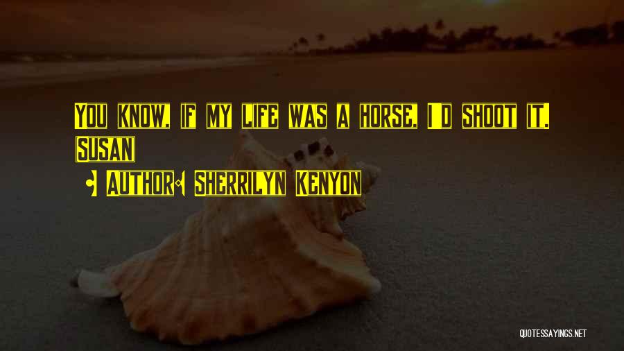 Sherrilyn Kenyon Quotes: You Know, If My Life Was A Horse, I'd Shoot It. (susan)