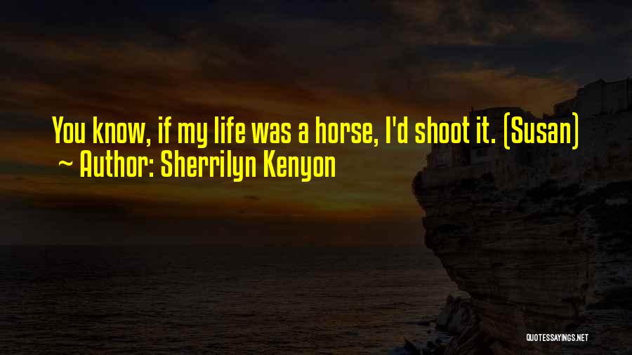 Sherrilyn Kenyon Quotes: You Know, If My Life Was A Horse, I'd Shoot It. (susan)