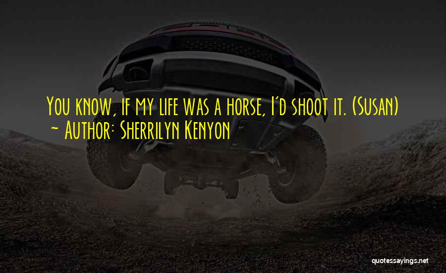 Sherrilyn Kenyon Quotes: You Know, If My Life Was A Horse, I'd Shoot It. (susan)