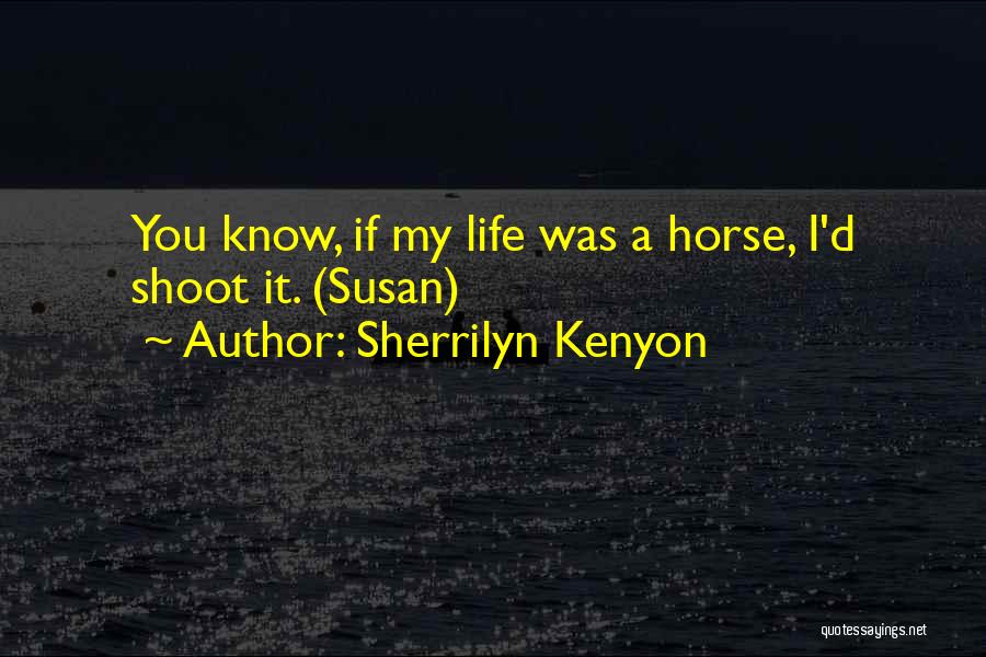 Sherrilyn Kenyon Quotes: You Know, If My Life Was A Horse, I'd Shoot It. (susan)