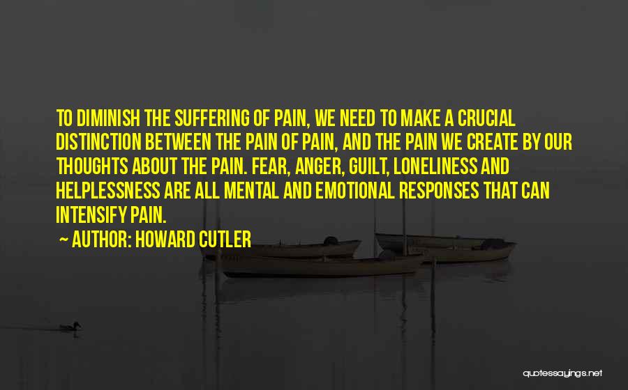 Howard Cutler Quotes: To Diminish The Suffering Of Pain, We Need To Make A Crucial Distinction Between The Pain Of Pain, And The