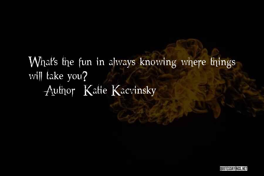 Katie Kacvinsky Quotes: What's The Fun In Always Knowing Where Things Will Take You?