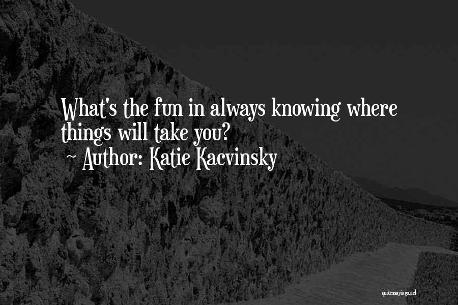 Katie Kacvinsky Quotes: What's The Fun In Always Knowing Where Things Will Take You?