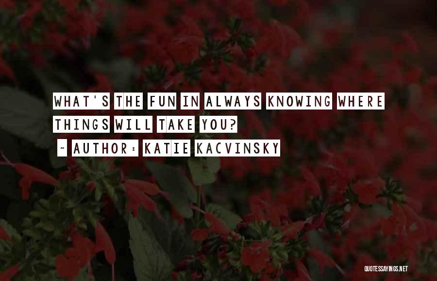 Katie Kacvinsky Quotes: What's The Fun In Always Knowing Where Things Will Take You?