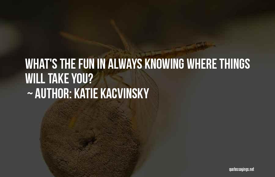 Katie Kacvinsky Quotes: What's The Fun In Always Knowing Where Things Will Take You?