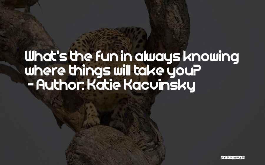 Katie Kacvinsky Quotes: What's The Fun In Always Knowing Where Things Will Take You?