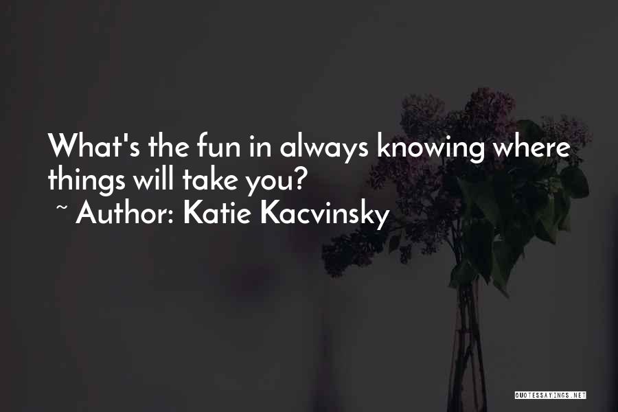 Katie Kacvinsky Quotes: What's The Fun In Always Knowing Where Things Will Take You?