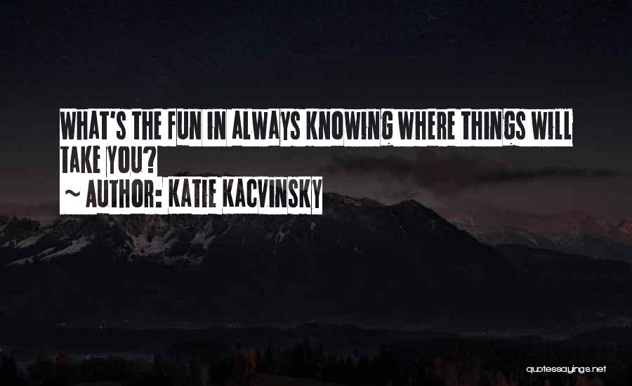 Katie Kacvinsky Quotes: What's The Fun In Always Knowing Where Things Will Take You?
