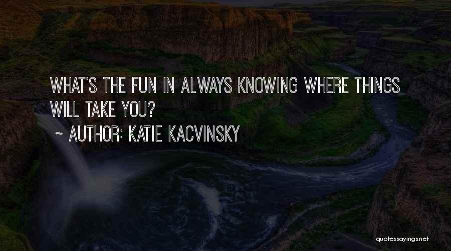 Katie Kacvinsky Quotes: What's The Fun In Always Knowing Where Things Will Take You?