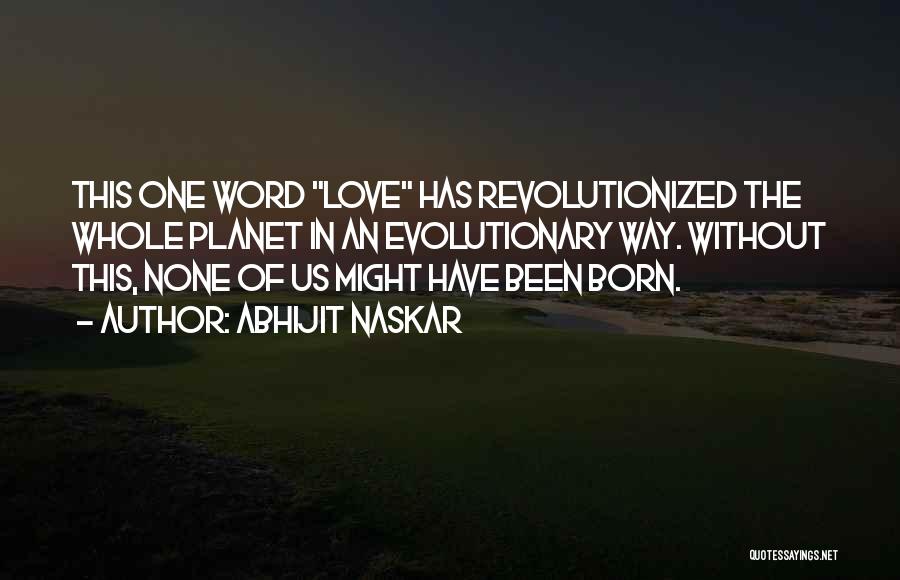 Abhijit Naskar Quotes: This One Word Love Has Revolutionized The Whole Planet In An Evolutionary Way. Without This, None Of Us Might Have