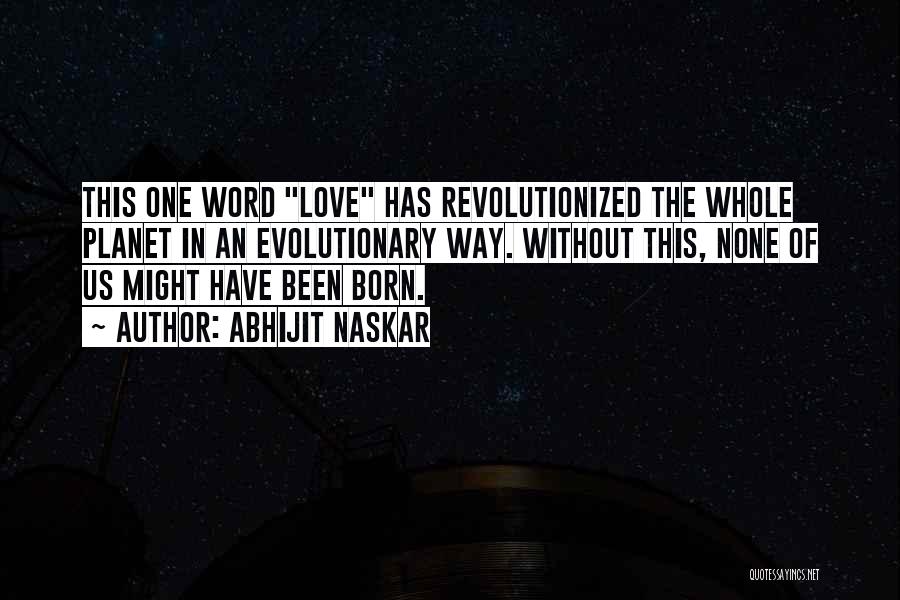 Abhijit Naskar Quotes: This One Word Love Has Revolutionized The Whole Planet In An Evolutionary Way. Without This, None Of Us Might Have