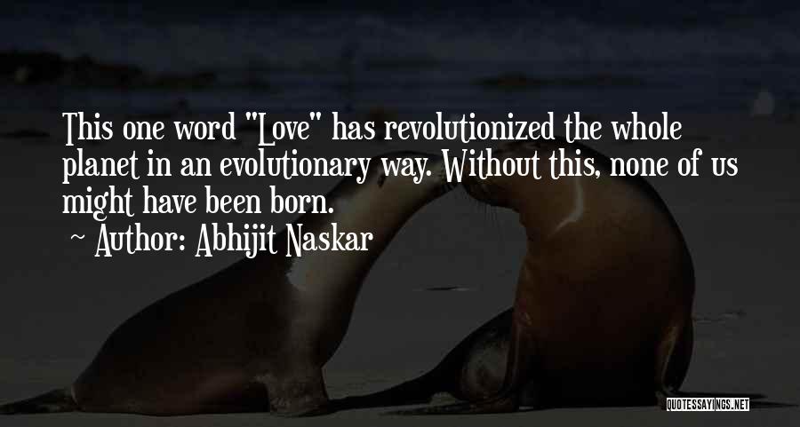 Abhijit Naskar Quotes: This One Word Love Has Revolutionized The Whole Planet In An Evolutionary Way. Without This, None Of Us Might Have