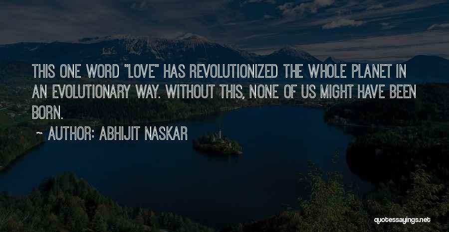 Abhijit Naskar Quotes: This One Word Love Has Revolutionized The Whole Planet In An Evolutionary Way. Without This, None Of Us Might Have