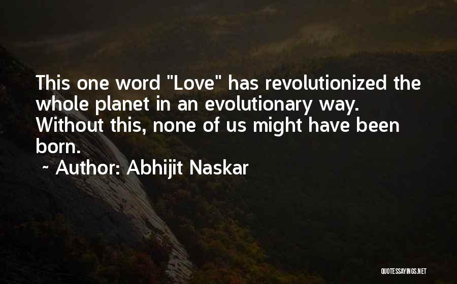Abhijit Naskar Quotes: This One Word Love Has Revolutionized The Whole Planet In An Evolutionary Way. Without This, None Of Us Might Have