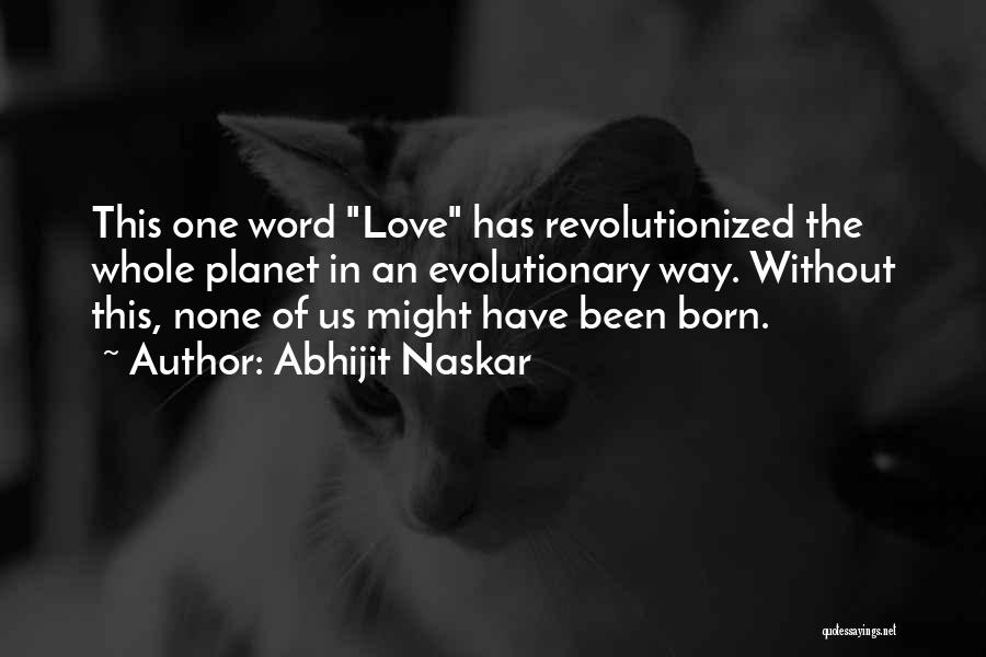 Abhijit Naskar Quotes: This One Word Love Has Revolutionized The Whole Planet In An Evolutionary Way. Without This, None Of Us Might Have