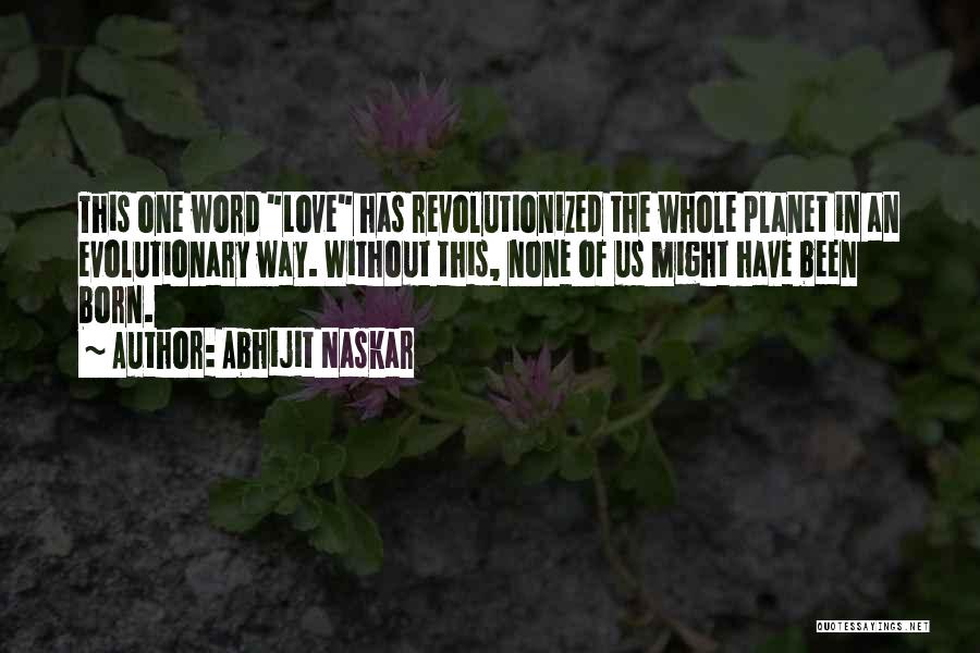 Abhijit Naskar Quotes: This One Word Love Has Revolutionized The Whole Planet In An Evolutionary Way. Without This, None Of Us Might Have