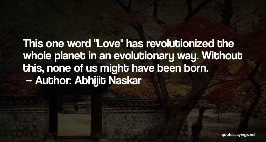 Abhijit Naskar Quotes: This One Word Love Has Revolutionized The Whole Planet In An Evolutionary Way. Without This, None Of Us Might Have