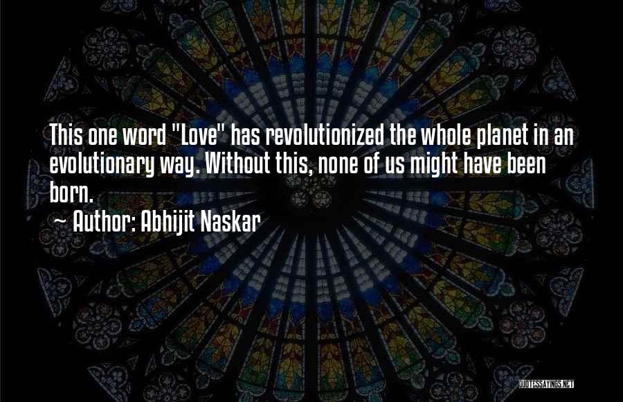 Abhijit Naskar Quotes: This One Word Love Has Revolutionized The Whole Planet In An Evolutionary Way. Without This, None Of Us Might Have