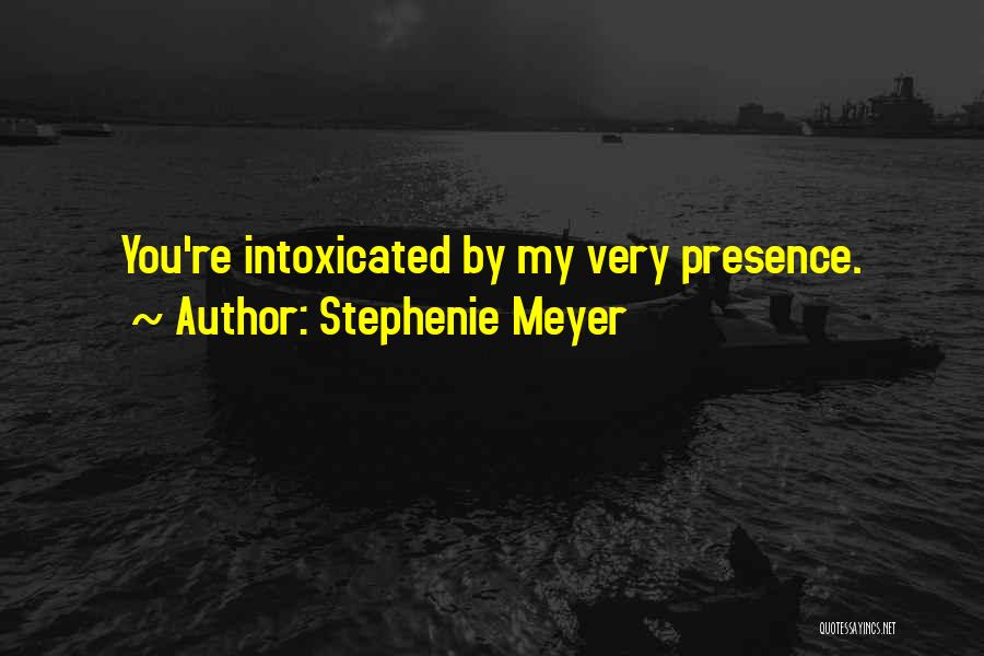 Stephenie Meyer Quotes: You're Intoxicated By My Very Presence.