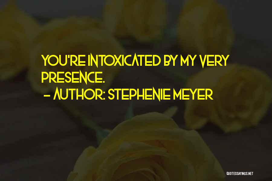 Stephenie Meyer Quotes: You're Intoxicated By My Very Presence.