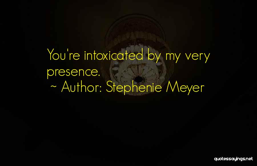 Stephenie Meyer Quotes: You're Intoxicated By My Very Presence.