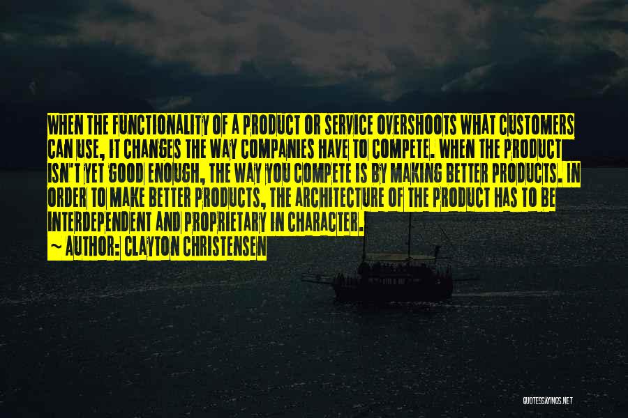 Clayton Christensen Quotes: When The Functionality Of A Product Or Service Overshoots What Customers Can Use, It Changes The Way Companies Have To
