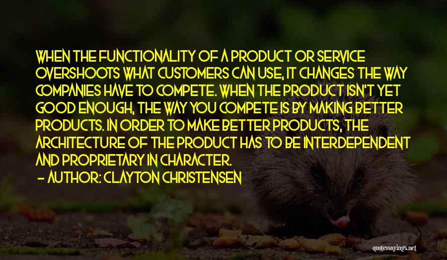 Clayton Christensen Quotes: When The Functionality Of A Product Or Service Overshoots What Customers Can Use, It Changes The Way Companies Have To