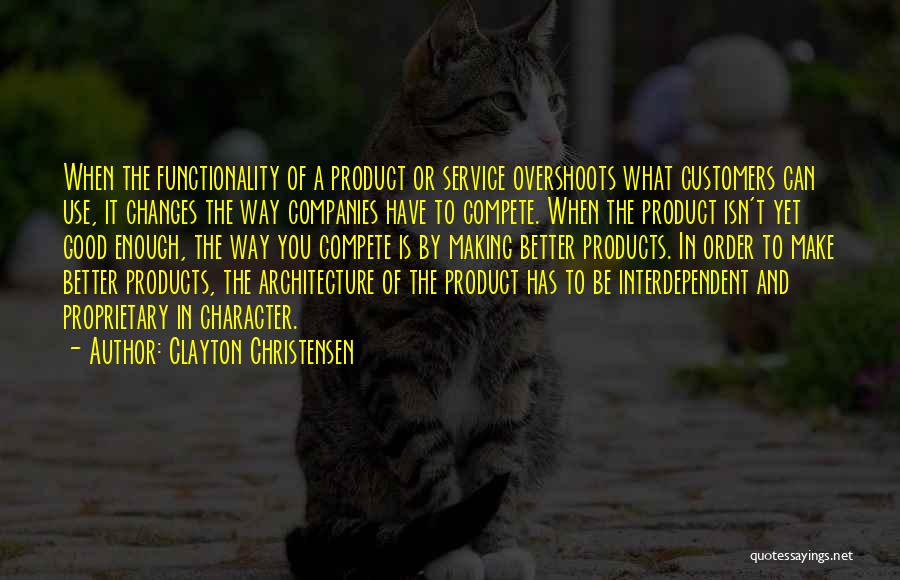 Clayton Christensen Quotes: When The Functionality Of A Product Or Service Overshoots What Customers Can Use, It Changes The Way Companies Have To