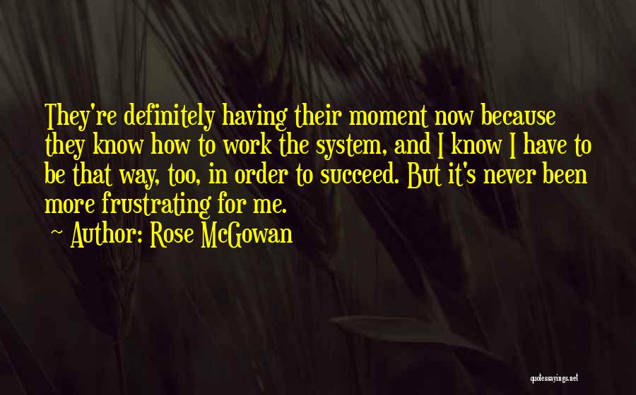 Rose McGowan Quotes: They're Definitely Having Their Moment Now Because They Know How To Work The System, And I Know I Have To