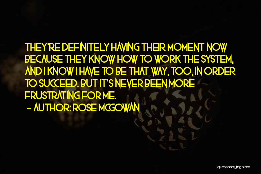 Rose McGowan Quotes: They're Definitely Having Their Moment Now Because They Know How To Work The System, And I Know I Have To