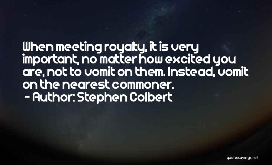 Stephen Colbert Quotes: When Meeting Royalty, It Is Very Important, No Matter How Excited You Are, Not To Vomit On Them. Instead, Vomit