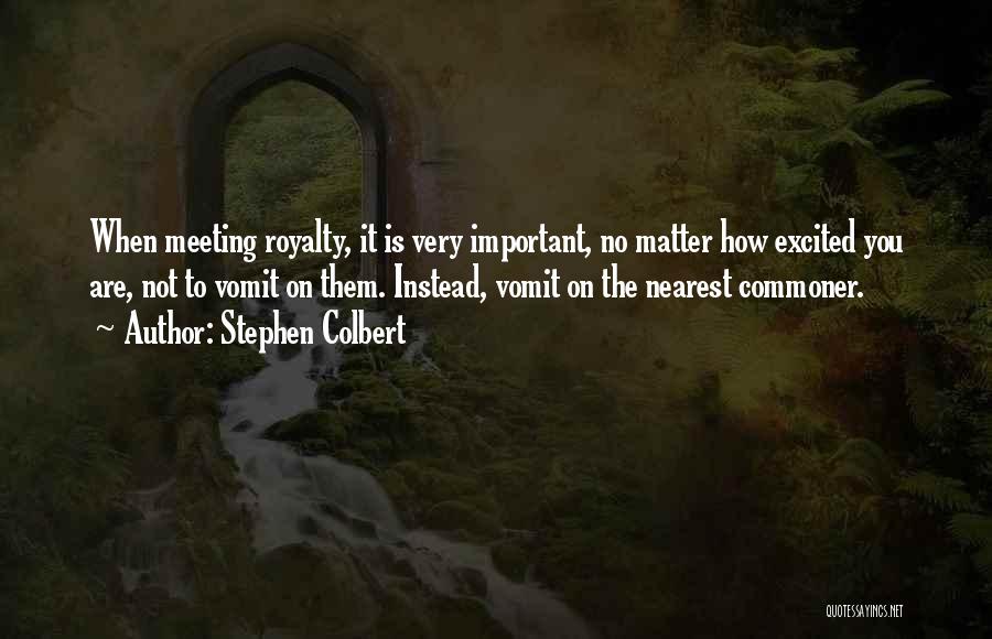 Stephen Colbert Quotes: When Meeting Royalty, It Is Very Important, No Matter How Excited You Are, Not To Vomit On Them. Instead, Vomit