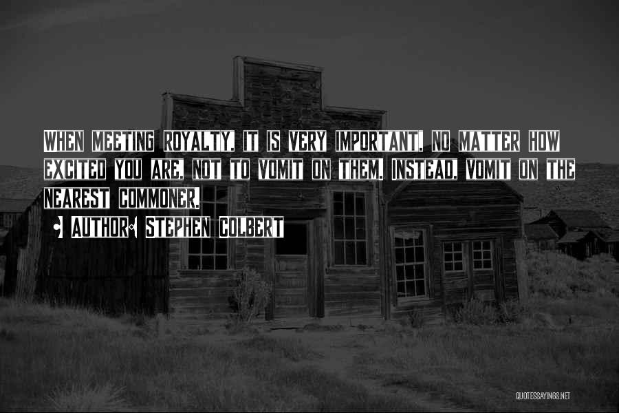 Stephen Colbert Quotes: When Meeting Royalty, It Is Very Important, No Matter How Excited You Are, Not To Vomit On Them. Instead, Vomit