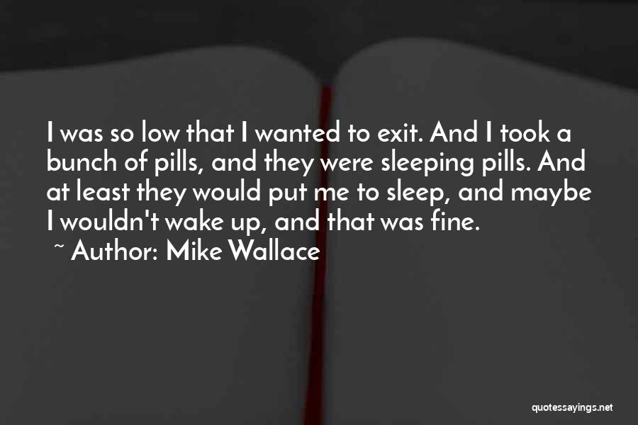 Mike Wallace Quotes: I Was So Low That I Wanted To Exit. And I Took A Bunch Of Pills, And They Were Sleeping