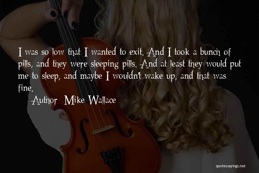Mike Wallace Quotes: I Was So Low That I Wanted To Exit. And I Took A Bunch Of Pills, And They Were Sleeping