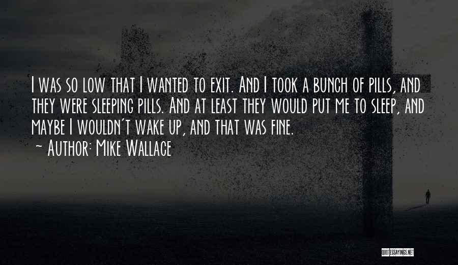 Mike Wallace Quotes: I Was So Low That I Wanted To Exit. And I Took A Bunch Of Pills, And They Were Sleeping