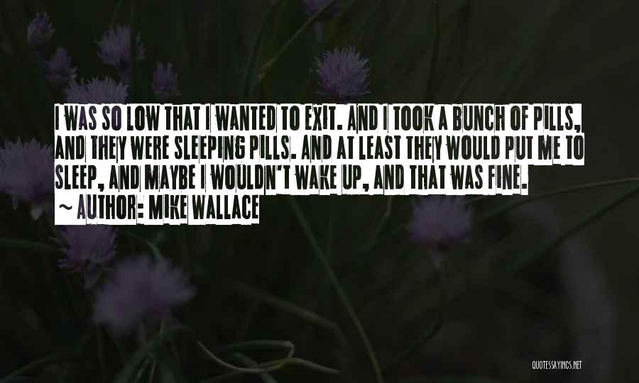 Mike Wallace Quotes: I Was So Low That I Wanted To Exit. And I Took A Bunch Of Pills, And They Were Sleeping